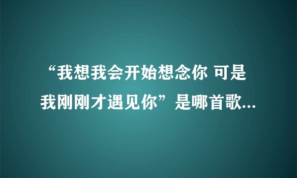 “我想我会开始想念你 可是我刚刚才遇见你”是哪首歌的歌词？