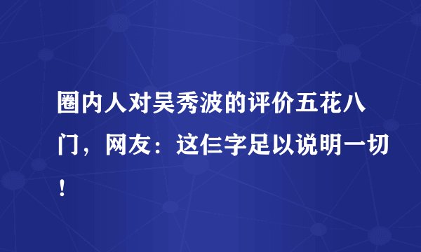 圈内人对吴秀波的评价五花八门，网友：这仨字足以说明一切！