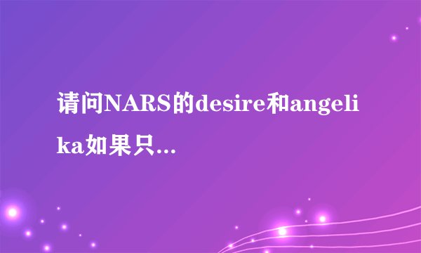 请问NARS的desire和angelika如果只买一个的话，哪个更值得买