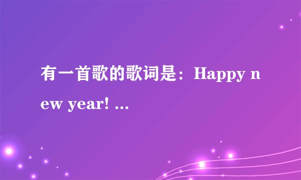 有一首歌的歌词是：Happy new year! happy new year