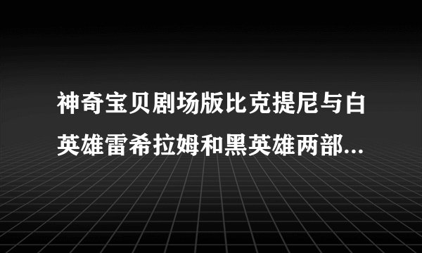 神奇宝贝剧场版比克提尼与白英雄雷希拉姆和黑英雄两部电影有什么区别？