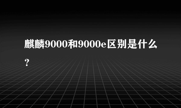 麒麟9000和9000e区别是什么？