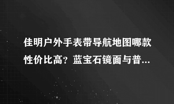 佳明户外手表带导航地图哪款性价比高？蓝宝石镜面与普通镜面区别大吗？