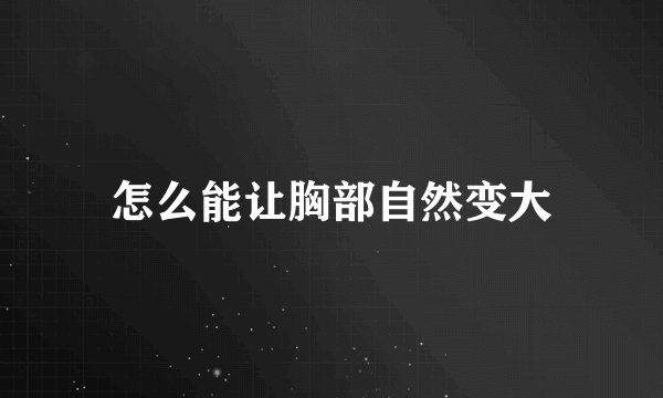 怎么能让胸部自然变大