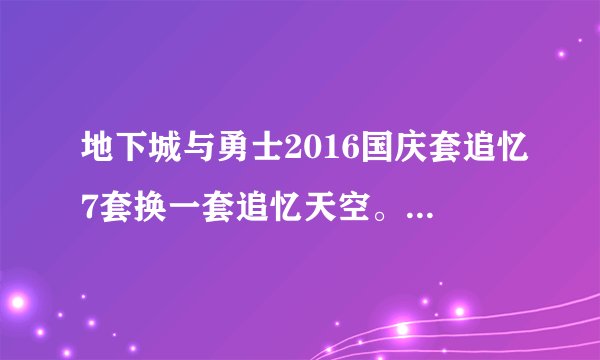 地下城与勇士2016国庆套追忆7套换一套追忆天空。就是说338的要买7套算下来2000多块，值得？