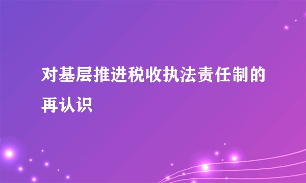 对基层推进税收执法责任制的再认识