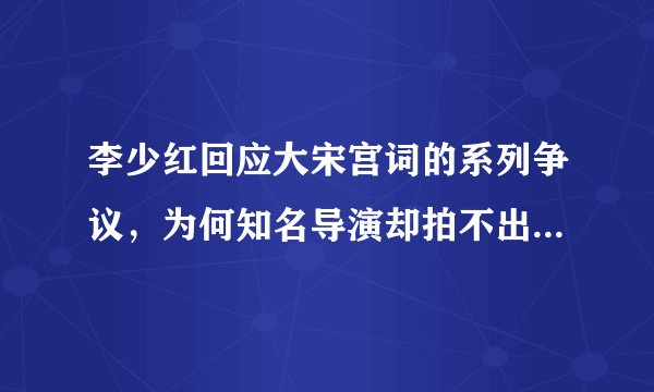 李少红回应大宋宫词的系列争议，为何知名导演却拍不出好作品呢？