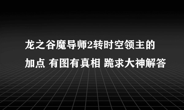 龙之谷魔导师2转时空领主的加点 有图有真相 跪求大神解答