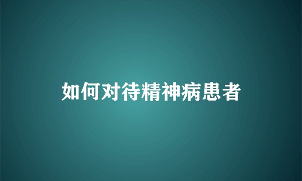 如何对待精神病患者