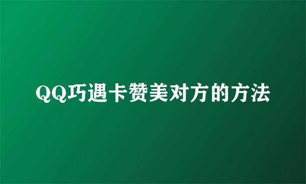 QQ巧遇卡赞美对方的方法
