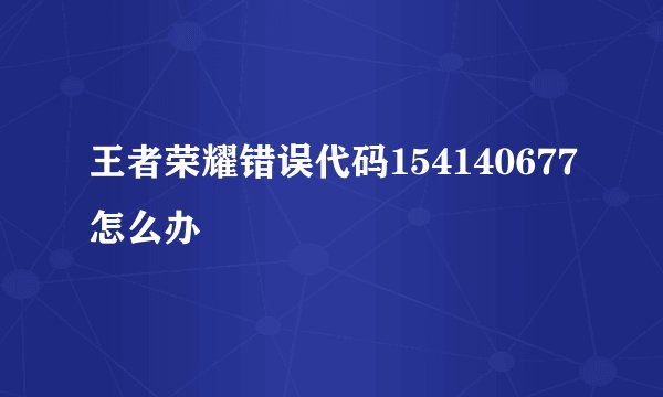 王者荣耀错误代码154140677怎么办