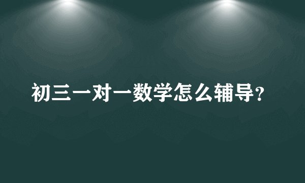 初三一对一数学怎么辅导？