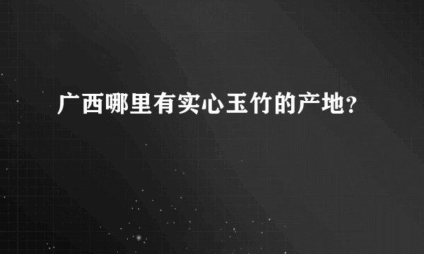 广西哪里有实心玉竹的产地？