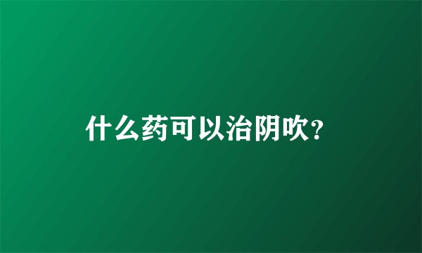 什么药可以治阴吹？