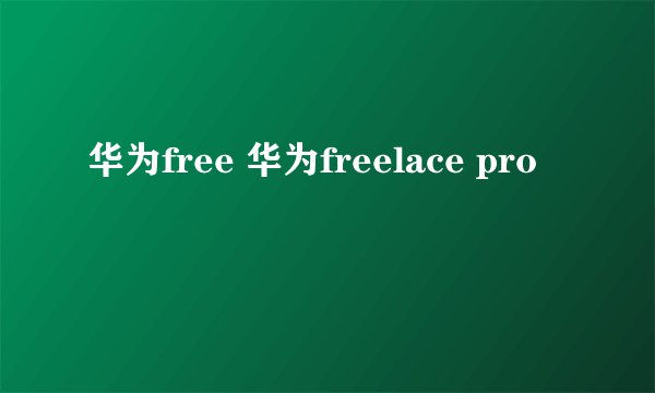 华为free 华为freelace pro