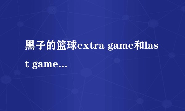 黑子的篮球extra game和last game是不是一部 有什么区别