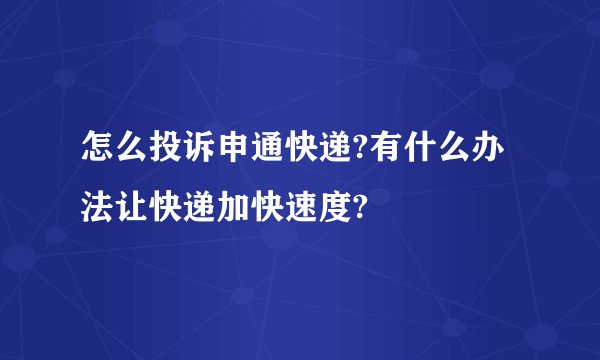 怎么投诉申通快递?有什么办法让快递加快速度?