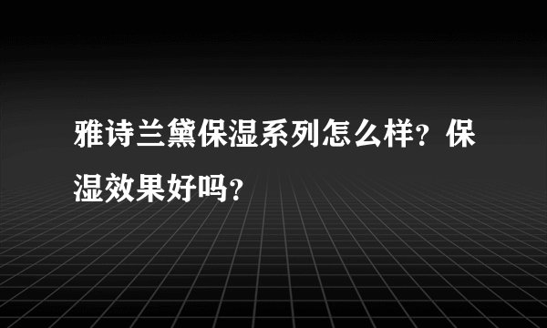 雅诗兰黛保湿系列怎么样？保湿效果好吗？