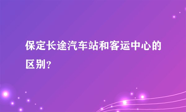 保定长途汽车站和客运中心的区别？