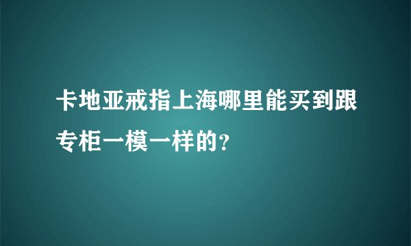 卡地亚戒指上海哪里能买到跟专柜一模一样的？