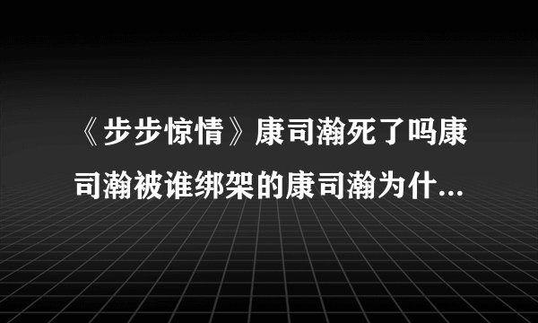 《步步惊情》康司瀚死了吗康司瀚被谁绑架的康司瀚为什么会被绑架