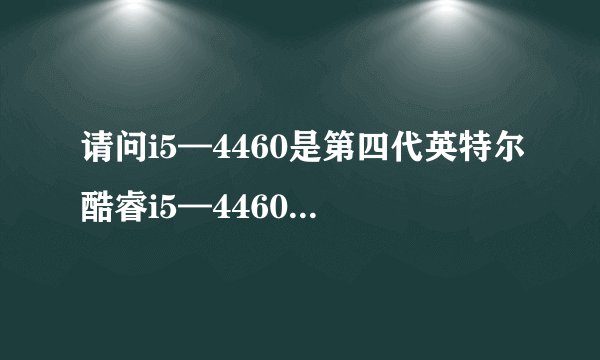 请问i5—4460是第四代英特尔酷睿i5—4460的意思吗？