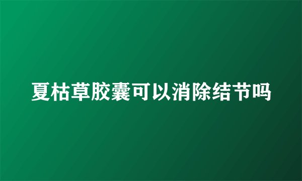 夏枯草胶囊可以消除结节吗