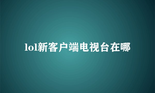 lol新客户端电视台在哪