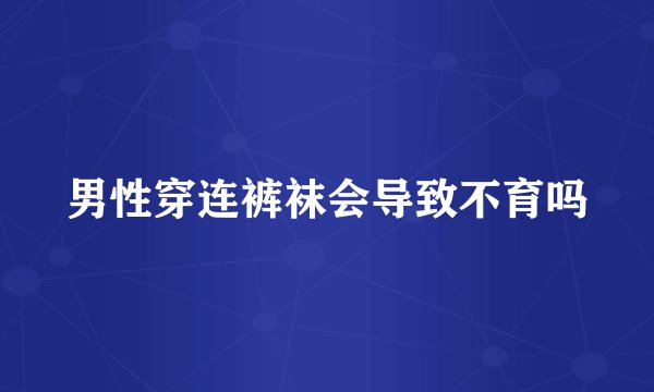 男性穿连裤袜会导致不育吗