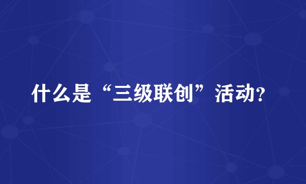 什么是“三级联创”活动？