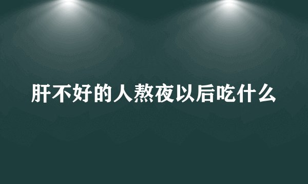 肝不好的人熬夜以后吃什么