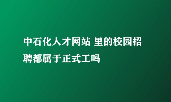 中石化人才网站 里的校园招聘都属于正式工吗