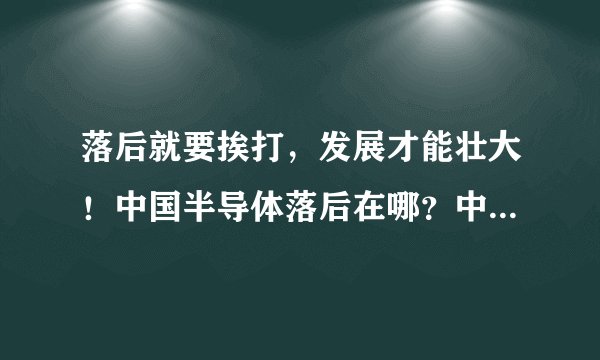 落后就要挨打，发展才能壮大！中国半导体落后在哪？中美半导体差距多大？中国还要多久才能赶上美国？