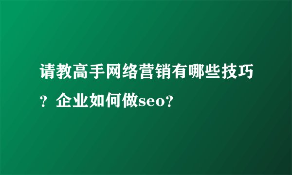 请教高手网络营销有哪些技巧？企业如何做seo？