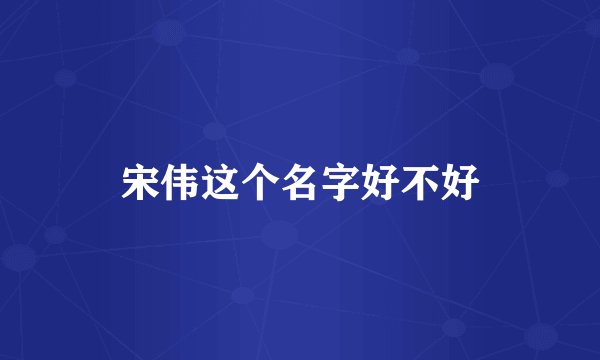 宋伟这个名字好不好