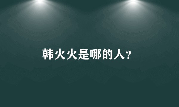 韩火火是哪的人？