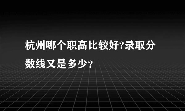 杭州哪个职高比较好?录取分数线又是多少？