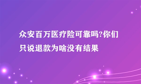 众安百万医疗险可靠吗?你们只说退款为啥没有结果