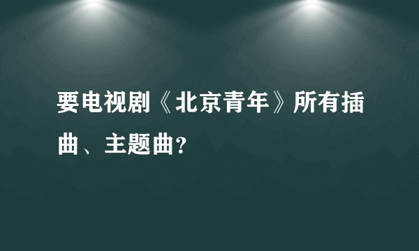 要电视剧《北京青年》所有插曲、主题曲？