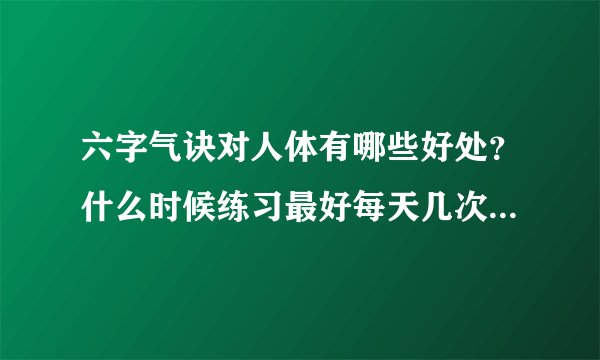 六字气诀对人体有哪些好处？什么时候练习最好每天几次。什么姿势？》