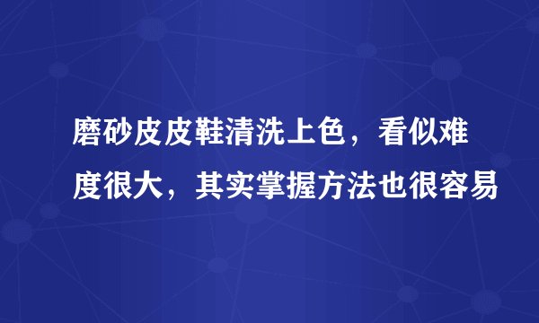 磨砂皮皮鞋清洗上色，看似难度很大，其实掌握方法也很容易