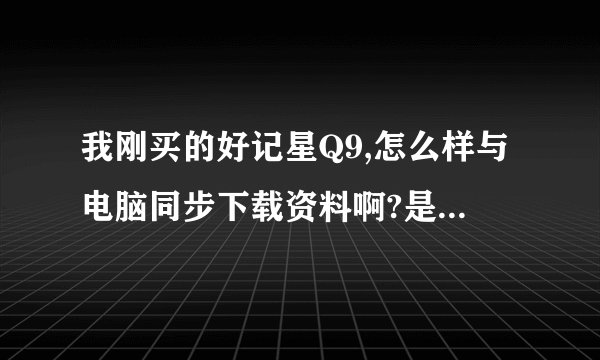 我刚买的好记星Q9,怎么样与电脑同步下载资料啊?是不是买的时候会附送光盘呢?