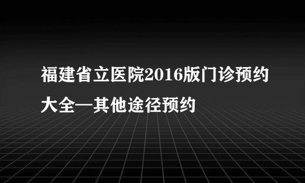 福建省立医院2016版门诊预约大全—其他途径预约