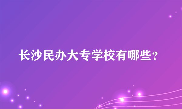 长沙民办大专学校有哪些？