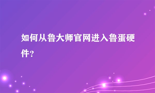如何从鲁大师官网进入鲁蛋硬件？