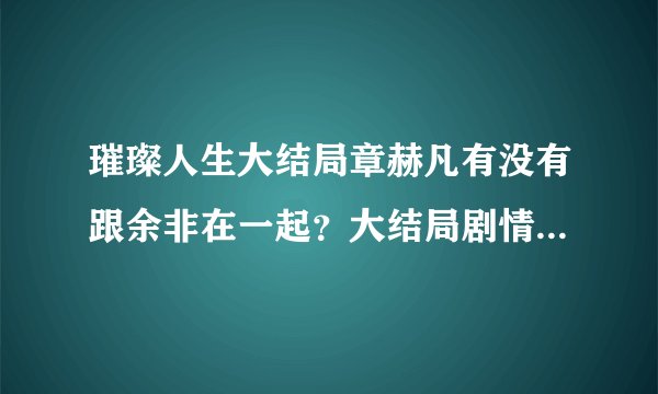 璀璨人生大结局章赫凡有没有跟余非在一起？大结局剧情是什么？