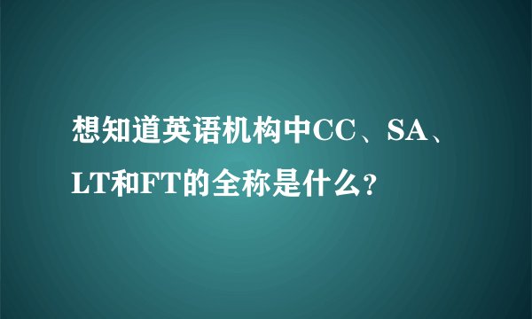 想知道英语机构中CC、SA、LT和FT的全称是什么？