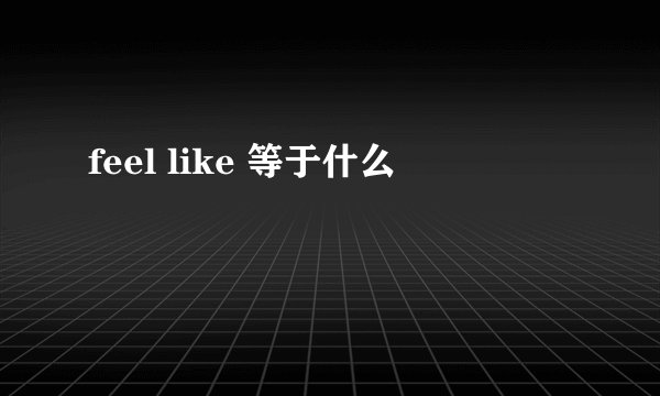 feel like 等于什么