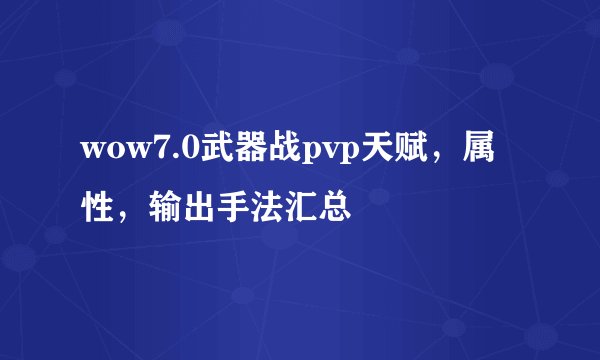wow7.0武器战pvp天赋，属性，输出手法汇总