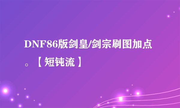 DNF86版剑皇/剑宗刷图加点。【短钝流】